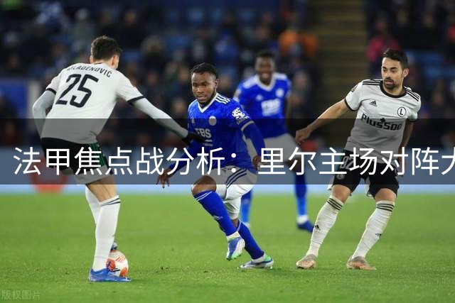 法甲焦点战分析：里尔主场对阵大巴黎胜负几何